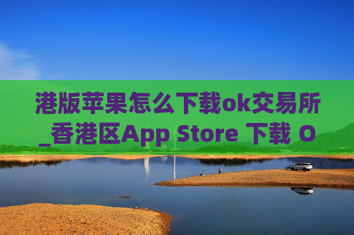 港版苹果怎么下载ok交易所_香港区App Store 下载 OK 交易所指南