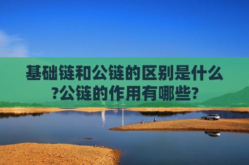 基础链和公链的区别是什么?公链的作用有哪些?