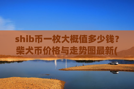 shib币一枚大概值多少钱?柴犬币价格与走势图最新(现价0.00016288元)