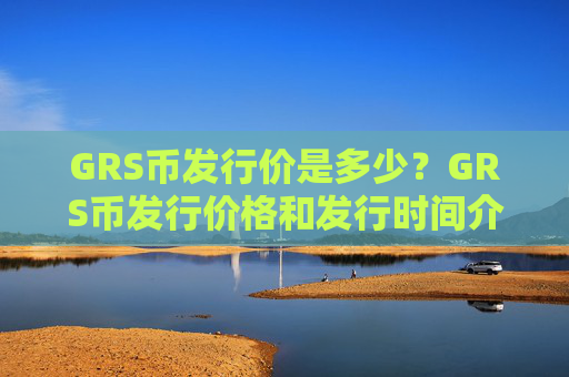 GRS币发行价是多少?GRS币发行价格和发行时间介绍