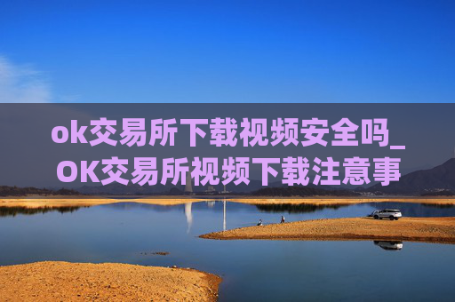 ok交易所下载视频安全吗_OK交易所视频下载注意事项