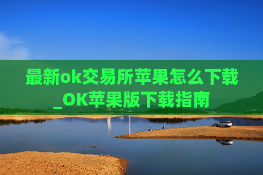 最新ok交易所苹果怎么下载_OK苹果版下载指南