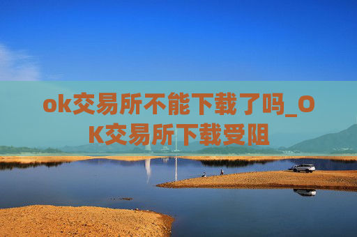ok交易所不能下载了吗_OK交易所下载受阻