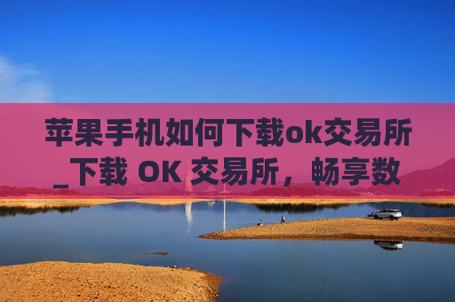 苹果手机如何下载ok交易所_下载 OK 交易所,畅享数字资产交易