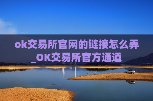 ok交易所官网的链接怎么弄_OK交易所官方通道