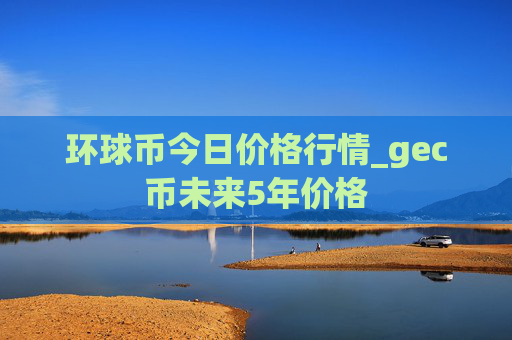 环球币今日价格行情_gec币未来5年价格
