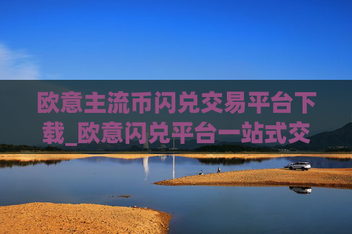 欧意主流币闪兑交易平台下载_欧意闪兑平台一站式交易