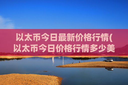 以太币今日最新价格行情(以太币今日价格行情多少美元)