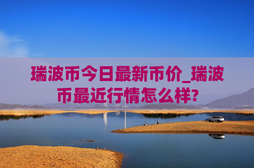 瑞波币今日最新币价_瑞波币最近行情怎么样?