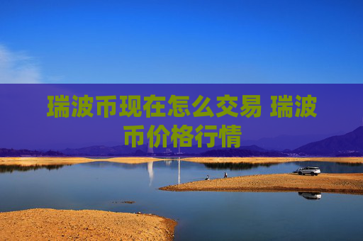 瑞波币现在怎么交易 瑞波币价格行情