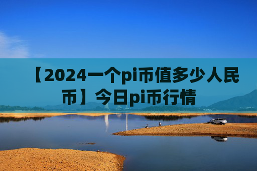 【2024一个pi币值多少人民币】今日pi币行情