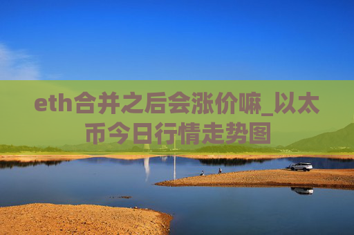 eth合并之后会涨价嘛_以太币今日行情走势图