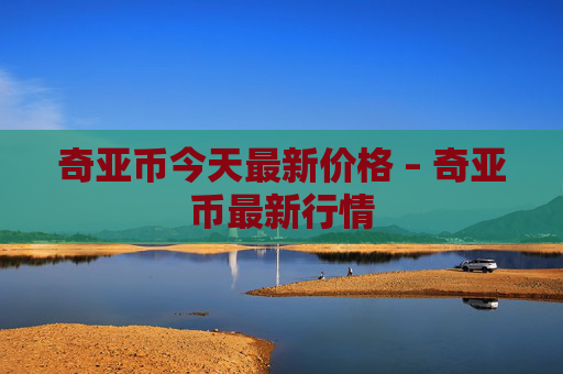 奇亚币今天最新价格 – 奇亚币最新行情