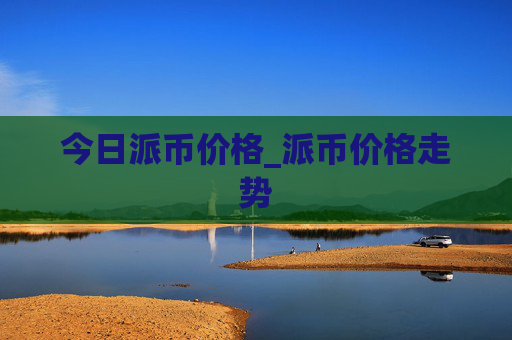 今日派币价格_派币价格走势