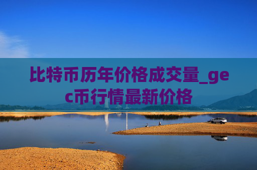 比特币历年价格成交量_gec币行情最新价格