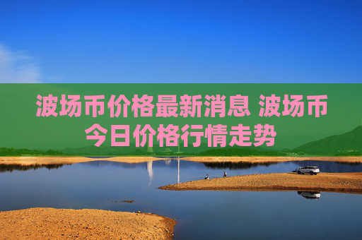 波场币价格最新消息 波场币今日价格行情走势