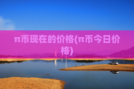 π币现在的价格(π币今日价格)