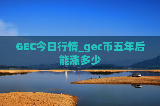 GEC今日行情_gec币五年后能涨多少