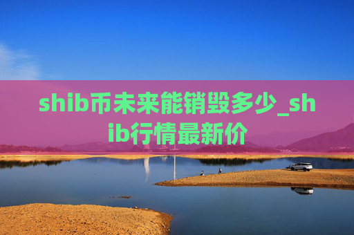 shib币未来能销毁多少_shib行情最新价