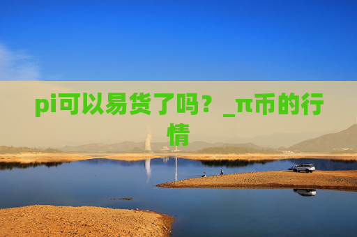 pi可以易货了吗?_π币的行情