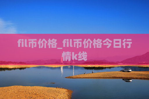 fil币价格_fil币价格今日行情k线