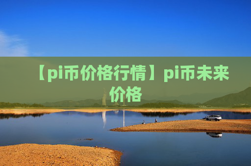【pi币价格行情】pi币未来价格