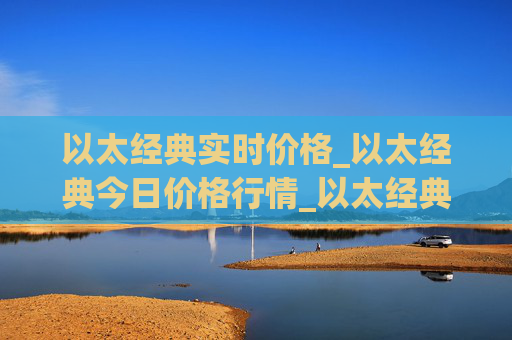 以太经典实时价格_以太经典今日价格行情_以太经典最新消息