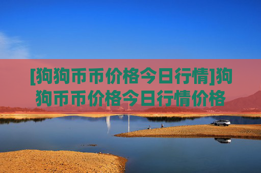 [狗狗币币价格今日行情]狗狗币币价格今日行情价格