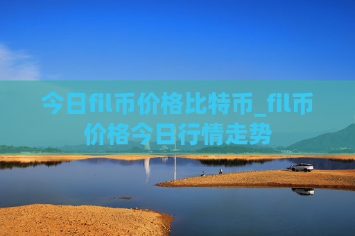 今日fil币价格比特币_fil币价格今日行情走势