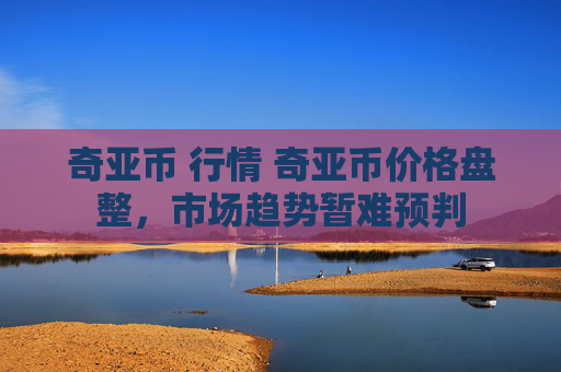 奇亚币 行情 奇亚币价格盘整，市场趋势暂难预判