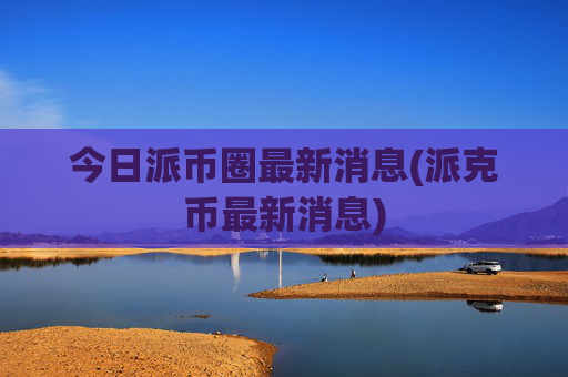 今日派币圈最新消息(派克币最新消息)