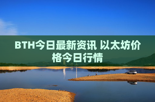 BTH今日最新资讯 以太坊价格今日行情