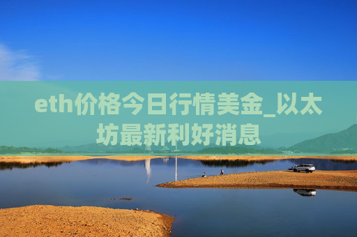 eth价格今日行情美金_以太坊最新利好消息