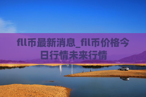 fll币最新消息_fil币价格今日行情未来行情