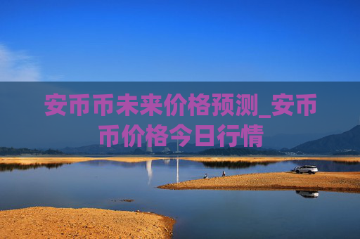 安币币未来价格预测_安币币价格今日行情