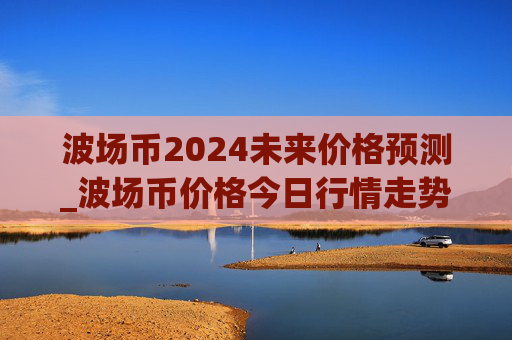 波场币2024未来价格预测_波场币价格今日行情走势