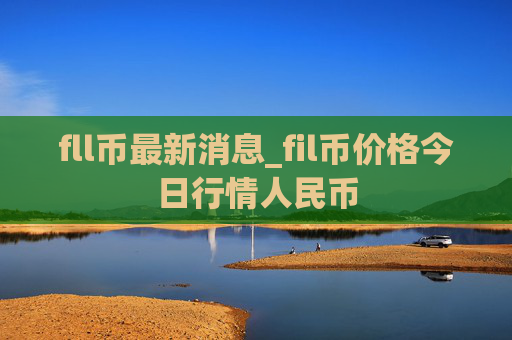 fll币最新消息_fil币价格今日行情人民币
