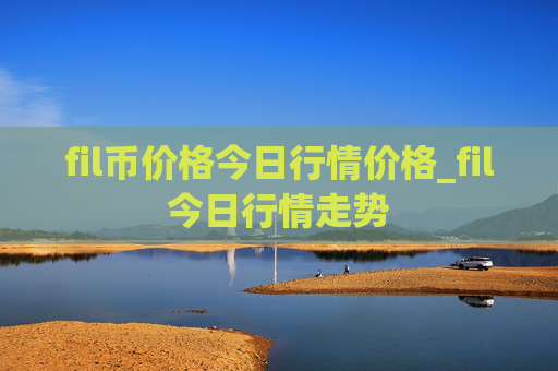 fil币价格今日行情价格_fil今日行情走势