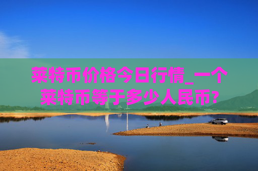 莱特币价格今日行情_一个莱特币等于多少人民币?