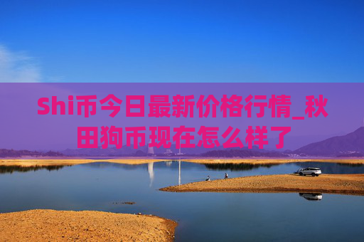 Shi币今日最新价格行情_秋田狗币现在怎么样了