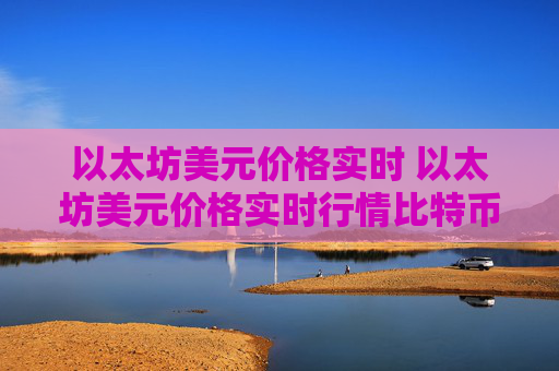 以太坊美元价格实时 以太坊美元价格实时行情比特币