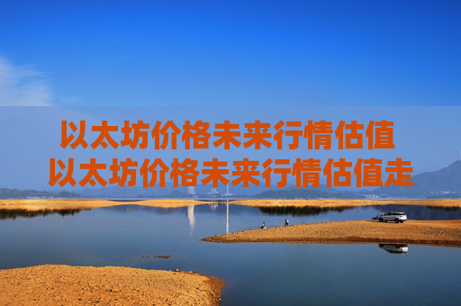 以太坊价格未来行情估值 以太坊价格未来行情估值走势