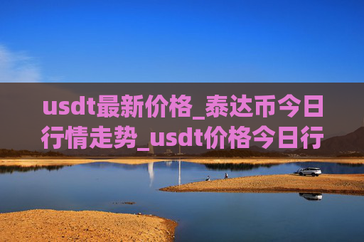 usdt最新价格_泰达币今日行情走势_usdt价格今日行情