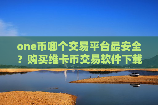 one币哪个交易平台最安全?购买维卡币交易软件下载
