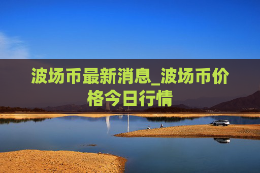 波场币最新消息_波场币价格今日行情
