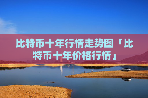 比特币十年行情走势图「比特币十年价格行情」
