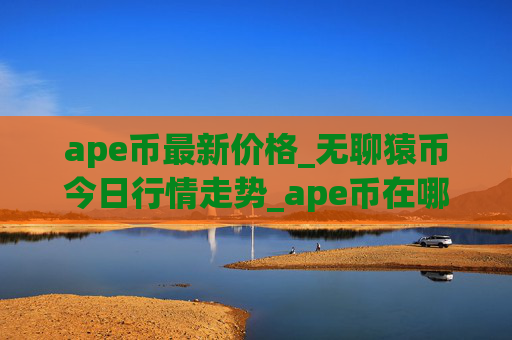 ape币最新价格_无聊猿币今日行情走势_ape币在哪个交易所？