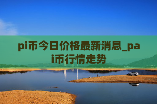 pi币今日价格最新消息_pai币行情走势