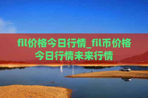 fil价格今日行情_fil币价格今日行情未来行情