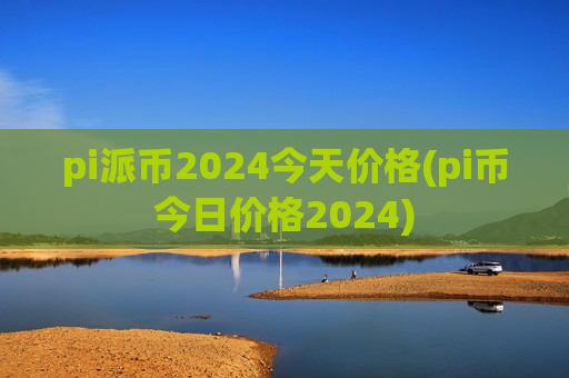 pi派币2024今天价格(pi币今日价格2024)